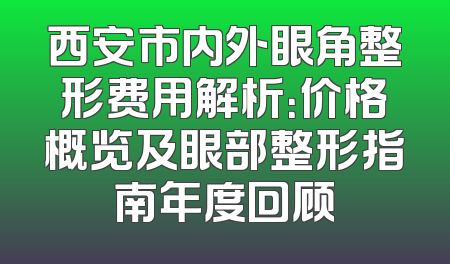 西安市内外眼角整形费用解析：价格概览及眼部整形指南年度回顾