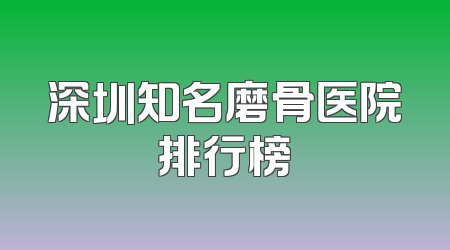 深圳知名磨骨医院排行榜