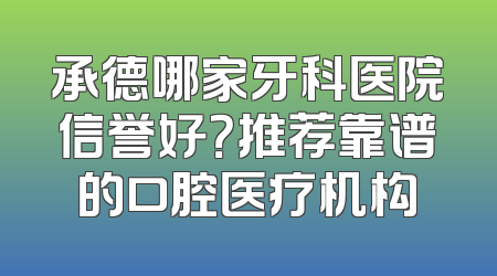 承德哪家牙科医院信誉好？推荐靠谱的口腔医疗机构