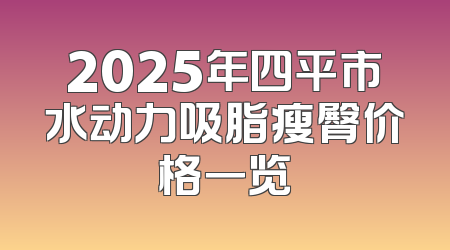 2025年四平市水动力吸脂瘦臀价格一览