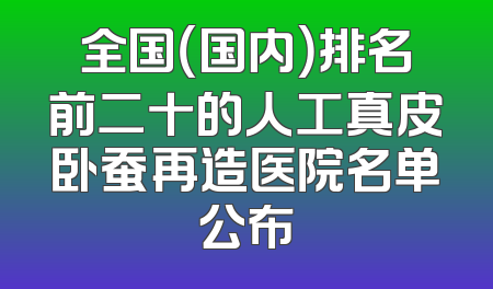 全国（国内）排名前二十的人工真皮卧蚕再造医院名单公布