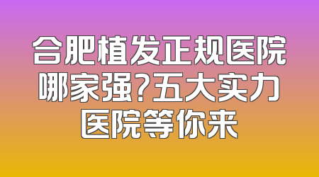 合肥植发正规医院哪家强？五大实力医院等你来