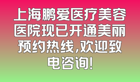 上海鹏爱医疗美容医院现已开通美丽预约热线，欢迎致电咨询！