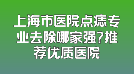 上海市医院点痣专业去除哪家强？推荐优质医院