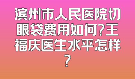 滨州市人民医院切眼袋费用如何？王福庆医生水平怎样？