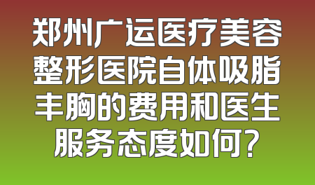 郑州广运医疗美容整形医院自体吸脂丰胸的费用和医生服务态度如何？