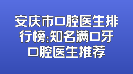 安庆市口腔医生排行榜：知名满口牙口腔医生推荐