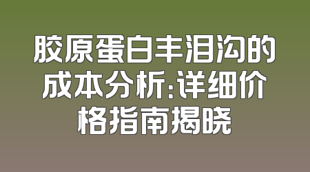 胶原蛋白丰泪沟的成本分析：详细价格指南揭晓