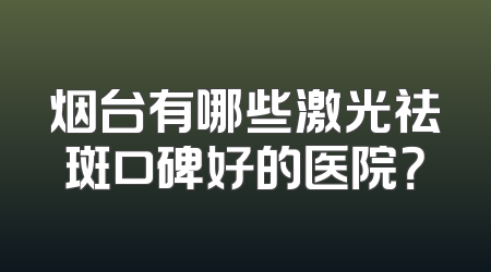 烟台有哪些激光祛斑口碑好的医院？
