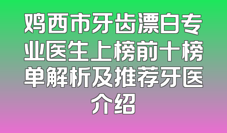 鸡西市牙齿漂白专业医生上榜前十榜单解析及推荐牙医介绍