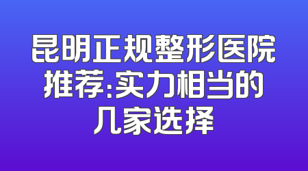 昆明正规整形医院推荐：实力相当的几家选择