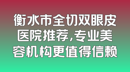 衡水市全切双眼皮医院推荐，专业美容机构更值得信赖