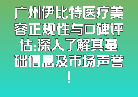 广州伊比特医疗美容正规性与口碑评估：深入了解其基础信息及市场声誉！