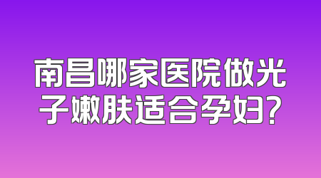 南昌哪家医院做光子嫩肤适合孕妇？