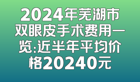 2024年芜湖市双眼皮手术费用一览：近半年平均价格20240元