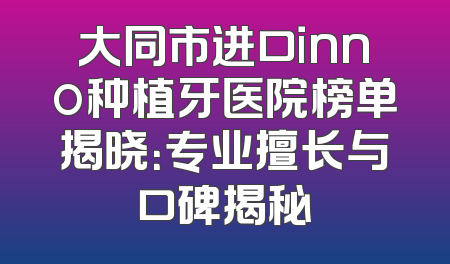 大同市进口inno种植牙医院榜单揭晓：专业擅长与口碑揭秘