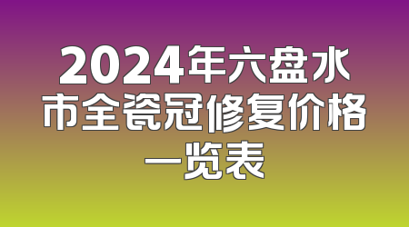 2024年六盘水市全瓷冠修复价格一览表