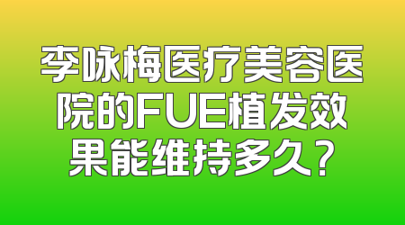 李咏梅医疗美容医院的FUE植发效果能维持多久？