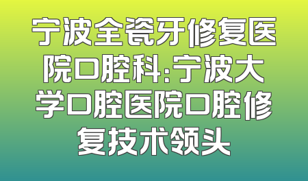 宁波全瓷牙修复医院口腔科：宁波大学口腔医院口腔修复技术领头