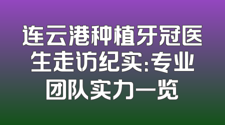 连云港种植牙冠医生走访纪实：专业团队实力一览