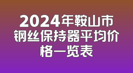 2024年鞍山市钢丝保持器平均价格一览表