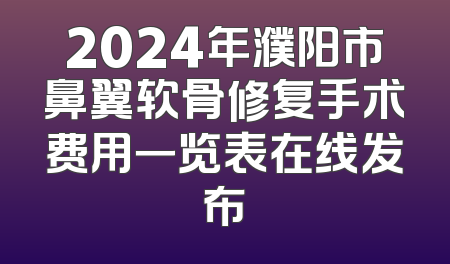 2024年濮阳市鼻翼软骨修复手术费用一览表在线发布