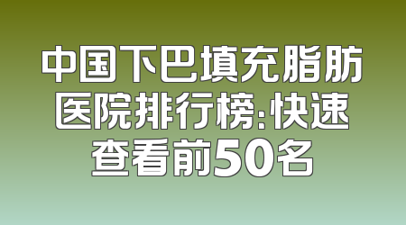 中国下巴填充脂肪医院排行榜：快速查看前50名