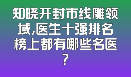 知晓开封市线雕领域，医生十强排名榜上都有哪些名医？