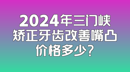 2024年三门峡矫正牙齿改善嘴凸价格多少？