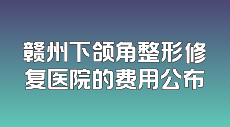赣州下颌角整形修复医院的费用公布