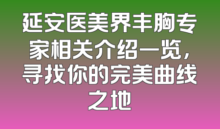 延安医美界丰胸专家相关介绍一览，寻找你的完美曲线之地