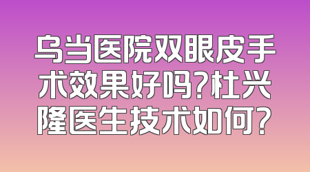 乌当医院双眼皮手术效果好吗？杜兴隆医生技术如何？