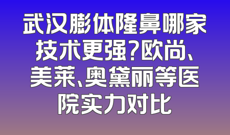 武汉膨体隆鼻哪家技术更强？欧尚、美莱、奥黛丽等医院实力对比