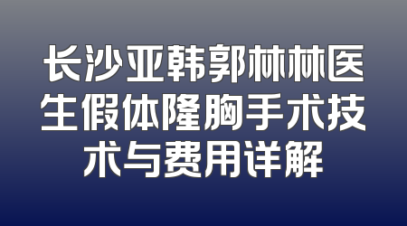 长沙亚韩郭林林医生假体隆胸手术技术与费用详解