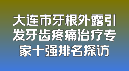 大连市牙根外露引发牙齿疼痛治疗专家十强排名探访