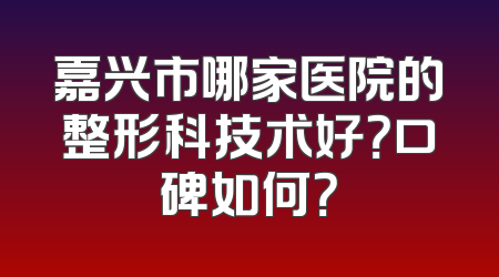 嘉兴市哪家医院的整形科技术好？口碑如何？
