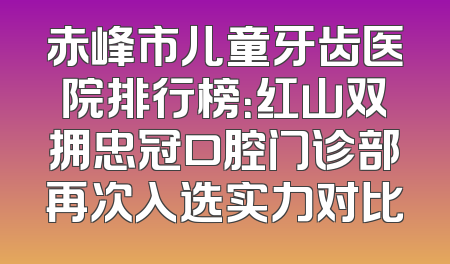 赤峰市儿童牙齿医院排行榜：红山双拥忠冠口腔门诊部再次入选实力对比