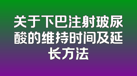 关于下巴注射玻尿酸的维持时间及延长方法