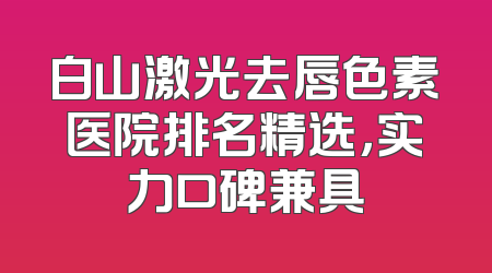 白山激光去唇色素医院排名精选，实力口碑兼具