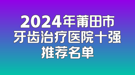 2024年莆田市牙齿治疗医院十强推荐名单