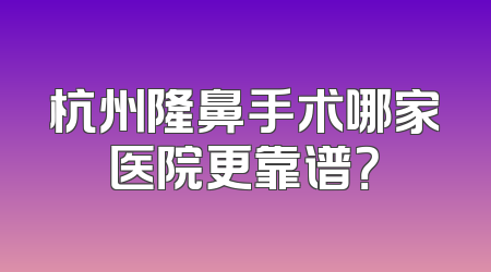 杭州隆鼻手术哪家医院更靠谱？