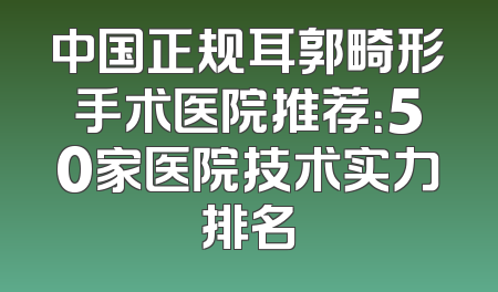 中国正规耳郭畸形手术医院推荐：50家医院技术实力排名