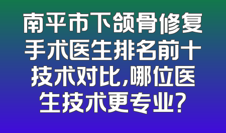 南平市下颌骨修复手术医生排名前十技术对比，哪位医生技术更专业？