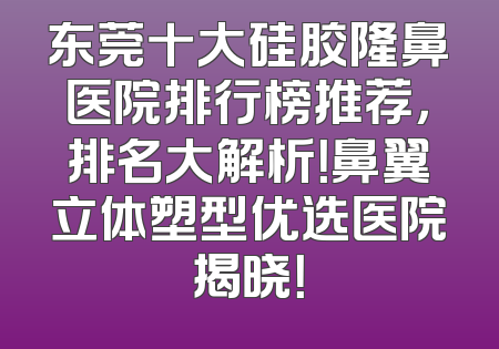 东莞十大硅胶隆鼻医院排行榜推荐，排名大解析！鼻翼立体塑型优选医院揭晓！