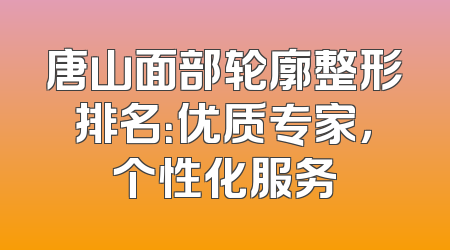 唐山面部轮廓整形排名：优质专家，个性化服务