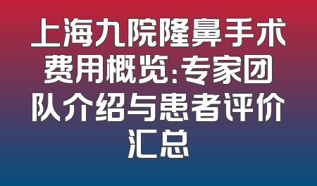 上海九院隆鼻手术费用概览：专家团队介绍与患者评价汇总
