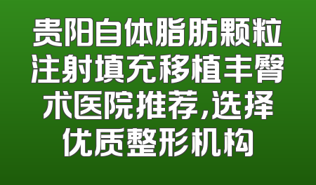 贵阳自体脂肪颗粒注射填充移植丰臀术医院推荐，选择优质整形机构