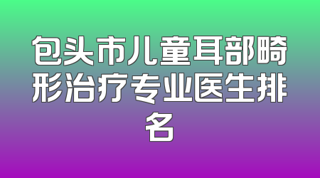 包头市儿童耳部畸形治疗专业医生排名