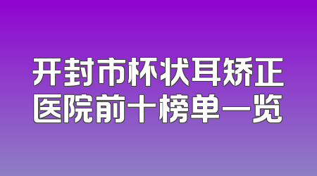 开封市杯状耳矫正医院前十榜单一览