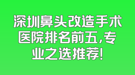深圳鼻头改造手术医院排名前五，专业之选推荐！